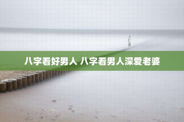 八字看好男人 八字看男人深爱老婆