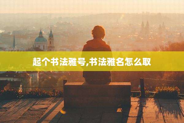 起个书法雅号,书法雅名怎么取
