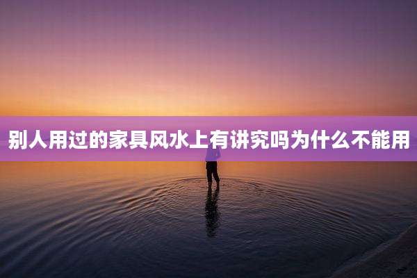 别人用过的家具风水上有讲究吗为什么不能用