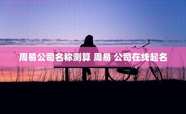 周易公司名称测算 周易 公司在线起名