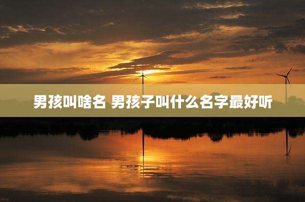 男孩叫啥名 男孩子叫什么名字最好听