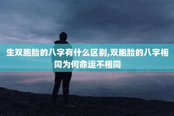 生双胞胎的八字有什么区别,双胞胎的八字相同为何命运不相同