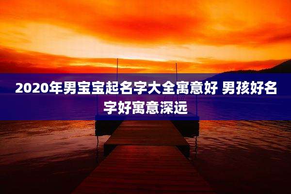 2020年男宝宝起名字大全寓意好 男孩好名字好寓意深远