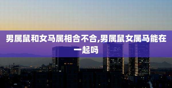 男属鼠和女马属相合不合,男属鼠女属马能在一起吗