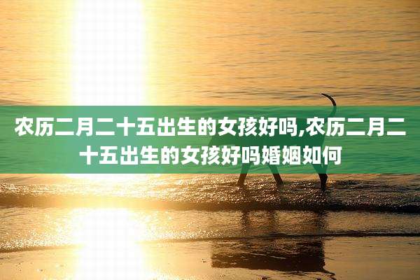 农历二月二十五出生的女孩好吗,农历二月二十五出生的女孩好吗婚姻如何