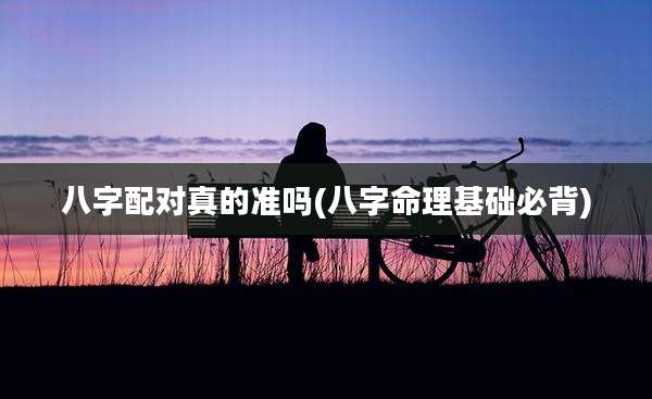 八字配对真的准吗(八字命理基础必背)