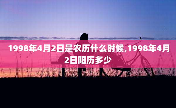 1998年4月2日是农历什么时候,1998年4月2日阳历多少