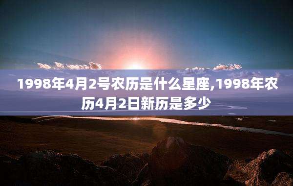 1998年4月2号农历是什么星座,1998年农历4月2日新历是多少
