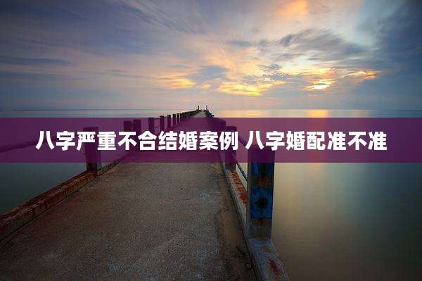 八字严重不合结婚案例 八字婚配准不准