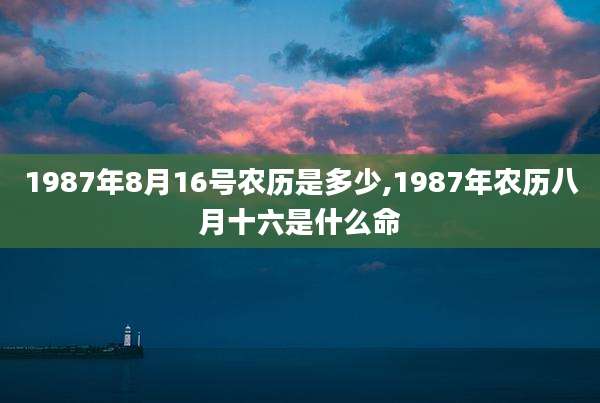 1987年8月16号农历是多少,1987年农历八月十六是什么命