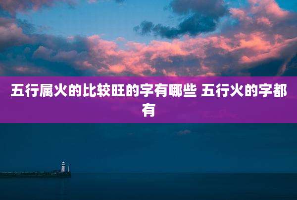 五行属火的比较旺的字有哪些 五行火的字都有
