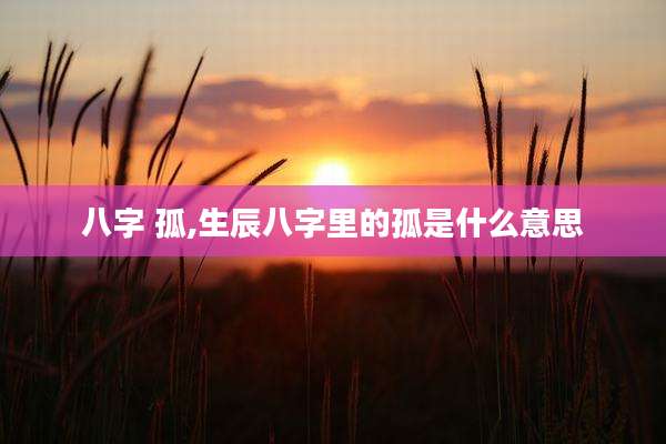 八字 孤,生辰八字里的孤是什么意思