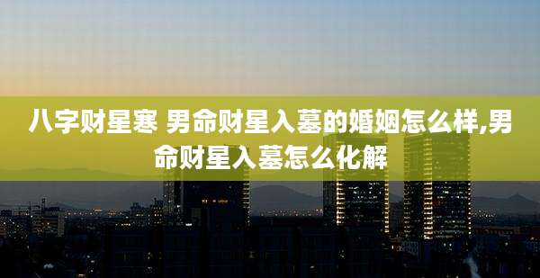 八字财星寒 男命财星入墓的婚姻怎么样,男命财星入墓怎么化解