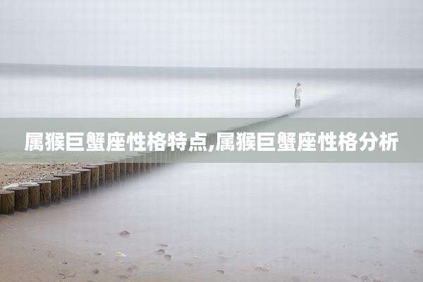 属猴巨蟹座性格特点,属猴巨蟹座性格分析
