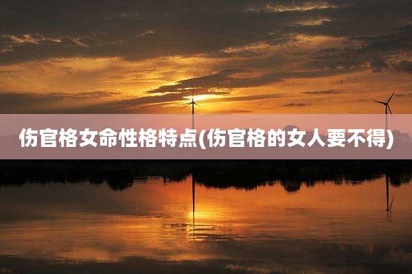 伤官格女命性格特点(伤官格的女人要不得)