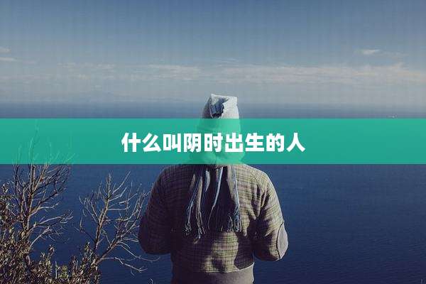 什么叫阴时出生的人