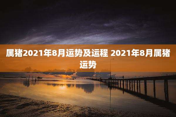 属猪2021年8月运势及运程 2021年8月属猪运势