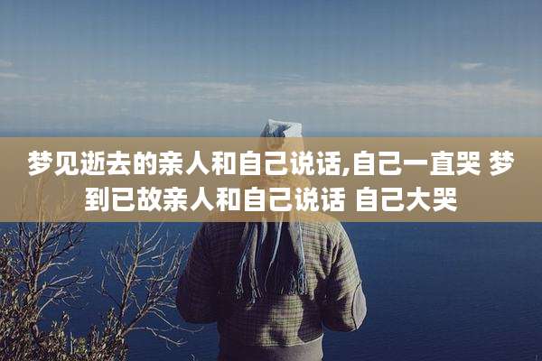 梦见逝去的亲人和自己说话,自己一直哭 梦到已故亲人和自己说话 自己大哭