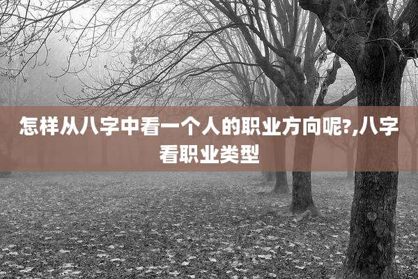 怎样从八字中看一个人的职业方向呢?,八字看职业类型