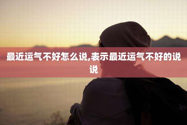 最近运气不好怎么说,表示最近运气不好的说说