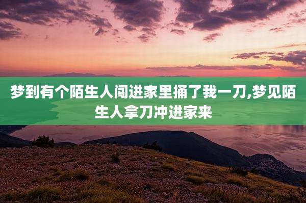 梦到有个陌生人闯进家里捅了我一刀,梦见陌生人拿刀冲进家来