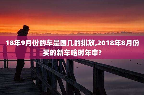 18年9月份的车是国几的排放,2018年8月份买的新车啥时年审?