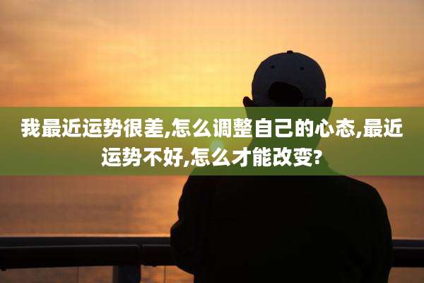 我最近运势很差,怎么调整自己的心态,最近运势不好,怎么才能改变?