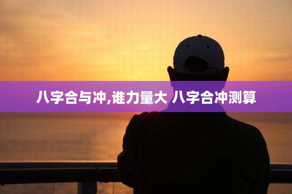 八字合与冲,谁力量大 八字合冲测算