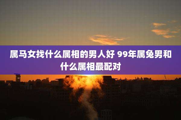 属马女找什么属相的男人好 99年属兔男和什么属相最配对