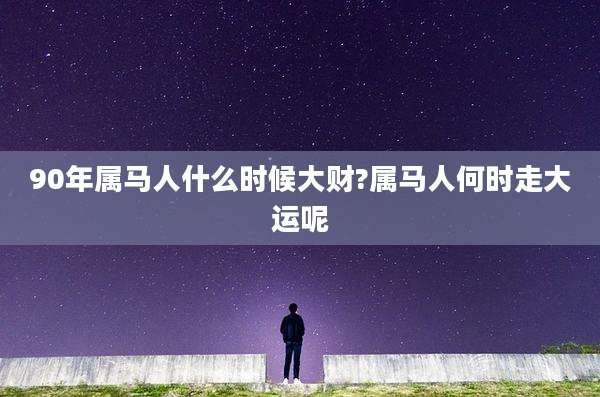 90年属马人什么时候大财?属马人何时走大运呢