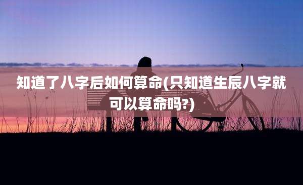 知道了八字后如何算命(只知道生辰八字就可以算命吗?)