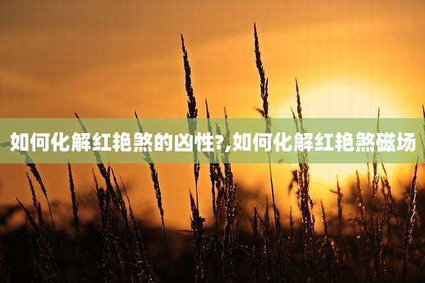 如何化解红艳煞的凶性?,如何化解红艳煞磁场