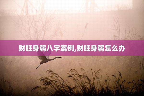 财旺身弱八字案例,财旺身弱怎么办