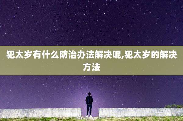 犯太岁有什么防治办法解决呢,犯太岁的解决方法