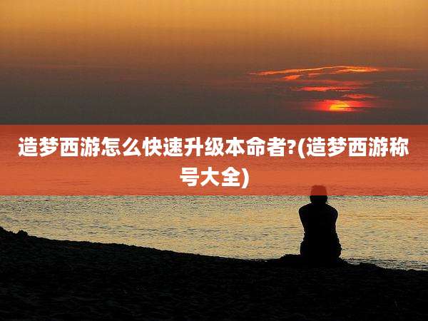 造梦西游怎么快速升级本命者?(造梦西游称号大全)