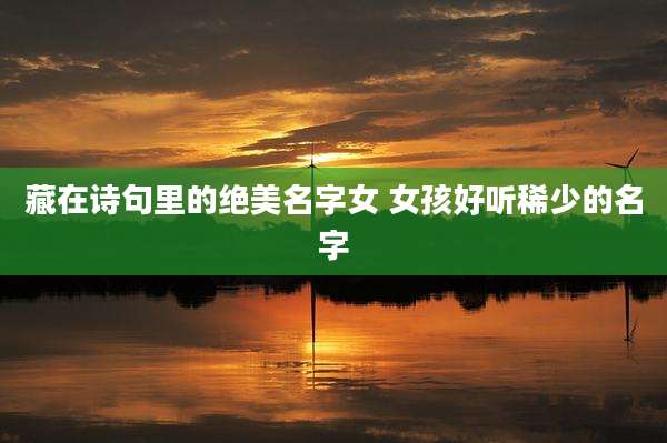 藏在诗句里的绝美名字女 女孩好听稀少的名字