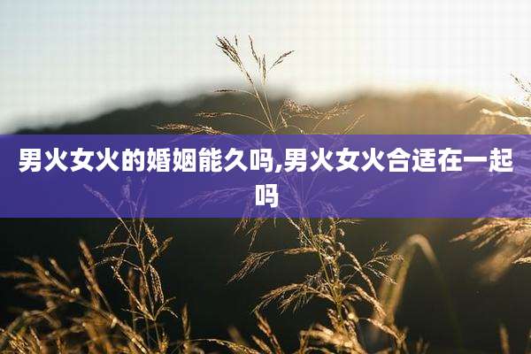 男火女火的婚姻能久吗,男火女火合适在一起吗