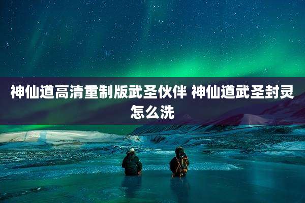 神仙道高清重制版武圣伙伴 神仙道武圣封灵怎么洗