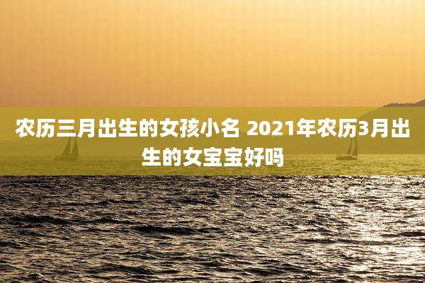 农历三月出生的女孩小名 2021年农历3月出生的女宝宝好吗