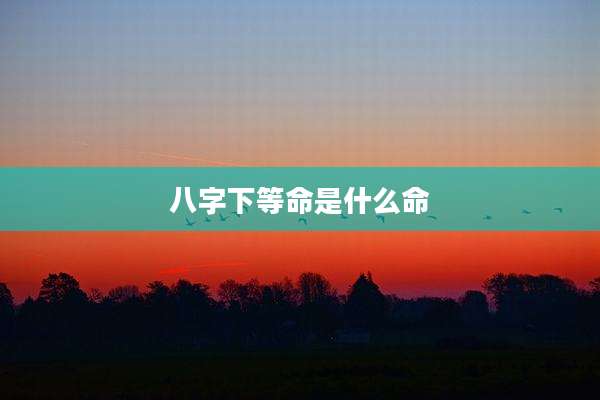 八字下等命是什么命