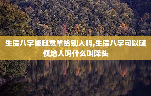 生辰八字能随意拿给别人吗,生辰八字可以随便给人吗什么叫降头