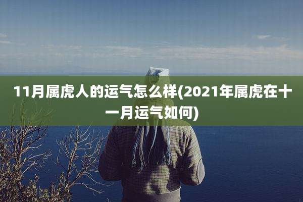 11月属虎人的运气怎么样(2021年属虎在十一月运气如何)