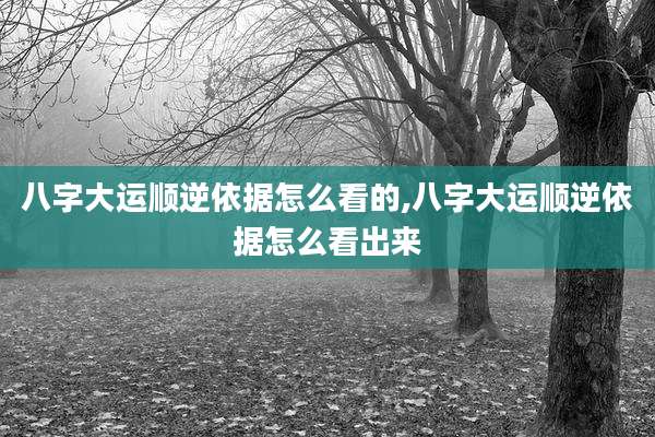 八字大运顺逆依据怎么看的,八字大运顺逆依据怎么看出来