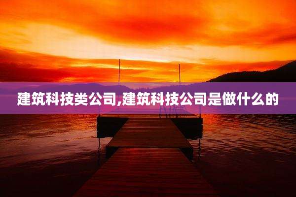 建筑科技类公司,建筑科技公司是做什么的