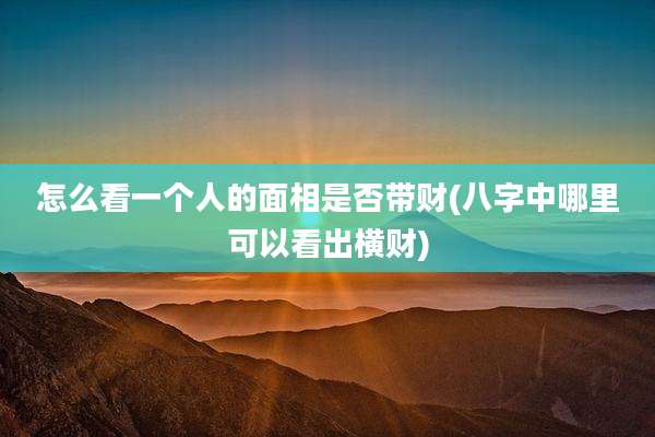 怎么看一个人的面相是否带财(八字中哪里可以看出横财)