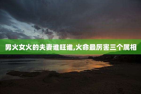 男火女火的夫妻谁旺谁,火命最厉害三个属相