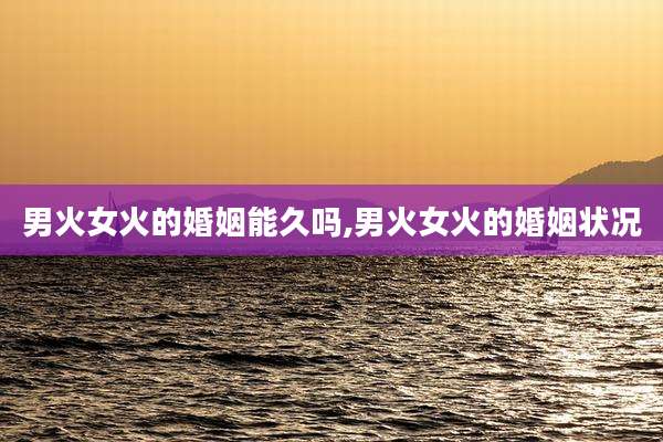 男火女火的婚姻能久吗,男火女火的婚姻状况
