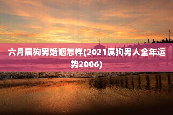 六月属狗男婚姻怎样(2021属狗男人全年运势2006)