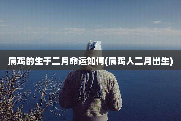 属鸡的生于二月命运如何(属鸡人二月出生)
