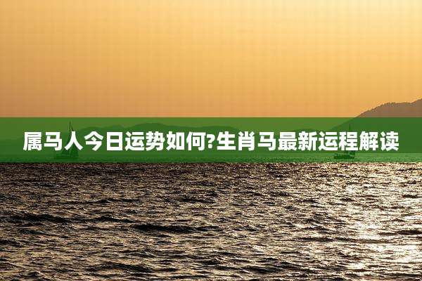 属马人今日运势如何?生肖马最新运程解读